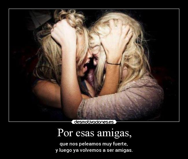 Por esas amigas, -