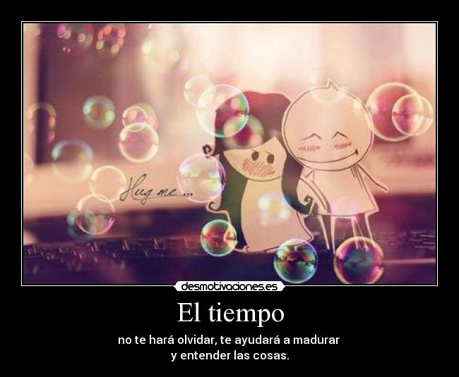El tiempo - no te hará olvidar, te ayudará a madurar
y entender las cosas.