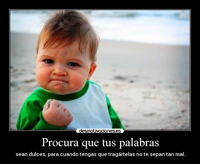 Procura que tus palabras - sean dulces, para cuando tengas que tragártelas no te sepan tan mal.