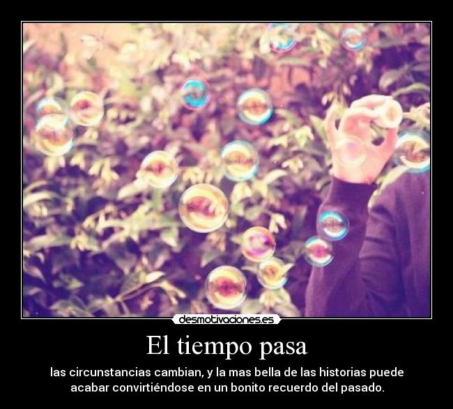 El tiempo pasa - las circunstancias cambian, y la mas bella de las historias puede
acabar convirtiéndose en un bonito recuerdo del pasado.