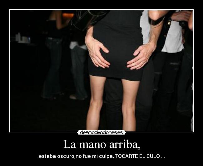 La mano arriba, - estaba oscuro,no fue mi culpa, TOCARTE EL CULO ...
