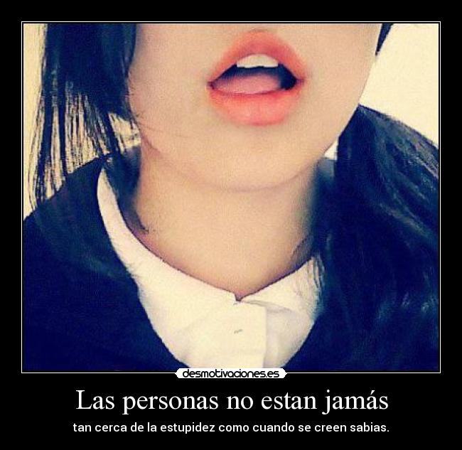 Las personas no estan jamás - tan cerca de la estupidez como cuando se creen sabias.