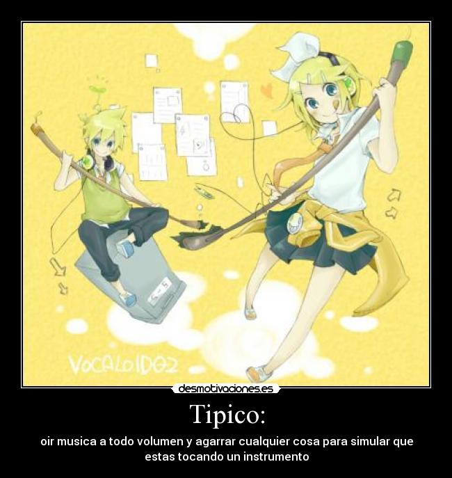 Tipico: - oir musica a todo volumen y agarrar cualquier cosa para simular que
estas tocando un instrumento