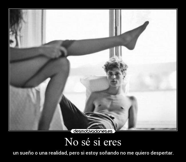 No sé si eres - un sueño o una realidad, pero si estoy soñando no me quiero despertar.