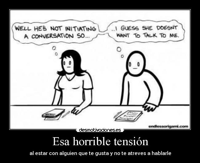 Esa horrible tensión - al estar con alguien que te gusta y no te atreves a hablarle