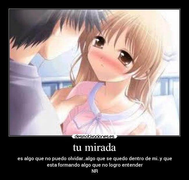 tu mirada - es algo que no puedo olvidar..algo que se quedo dentro de mi..y que
esta formando algo que no logro entender
NR