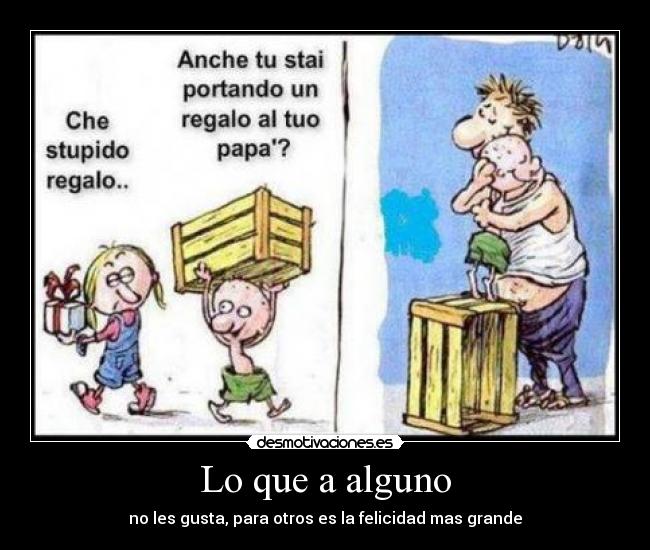 Lo que a alguno - no les gusta, para otros es la felicidad mas grande