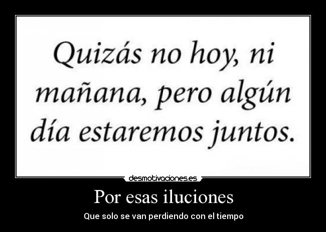 Por esas iluciones - Que solo se van perdiendo con el tiempo