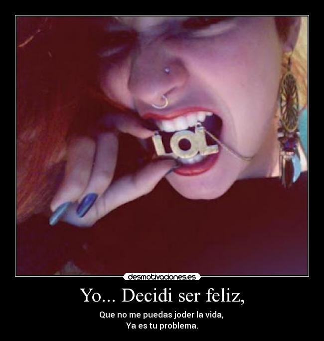 Yo... Decidi ser feliz, - Que no me puedas joder la vida,
Ya es tu problema.