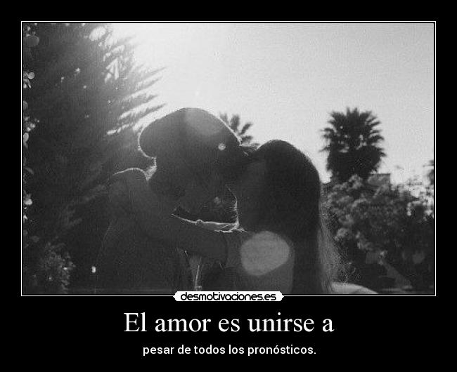 El amor es unirse a - pesar de todos los pronósticos.