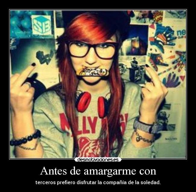 Antes de amargarme con - terceros prefiero disfrutar la compañía de la soledad.