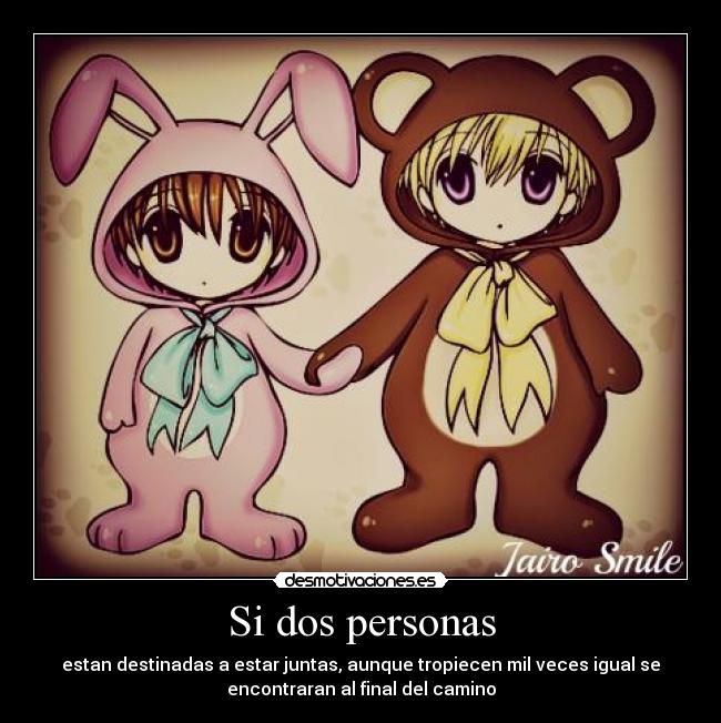 Si dos personas - estan destinadas a estar juntas, aunque tropiecen mil veces igual se
encontraran al final del camino