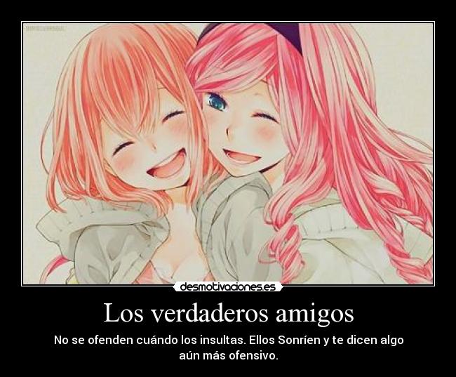 Los verdaderos amigos - No se ofenden cuándo los insultas. Ellos Sonríen y te dicen algo aún más ofensivo.