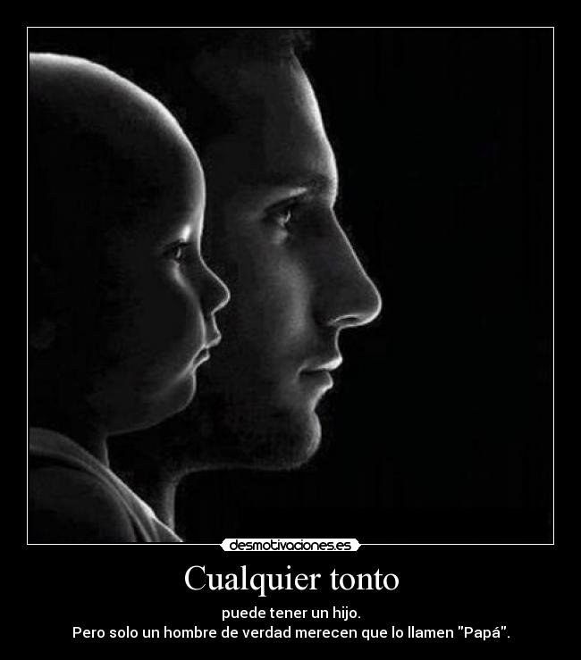 Cualquier tonto - puede tener un hijo.
Pero solo un hombre de verdad merecen que lo llamen Papá.
