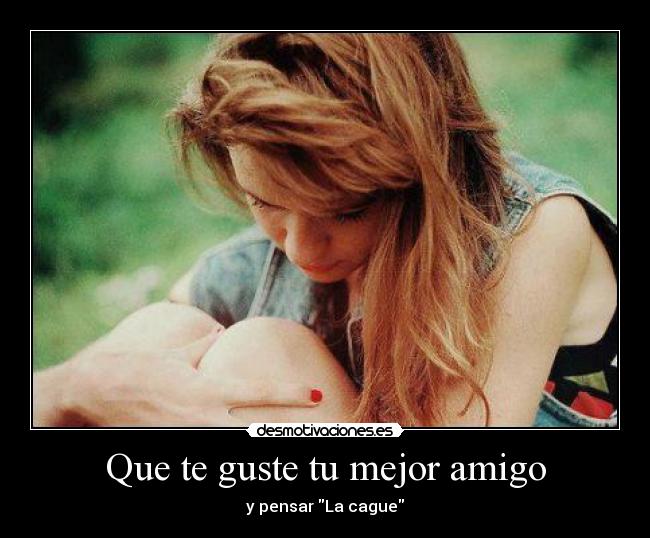 Que te guste tu mejor amigo - y pensar La cague