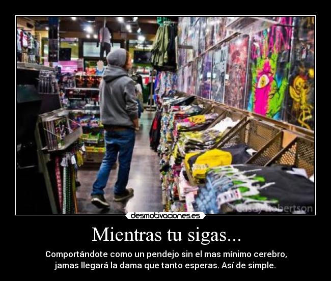 Mientras tu sigas... - Comportándote como un pendejo sin el mas mínimo cerebro,
jamas llegará la dama que tanto esperas. Así de simple.