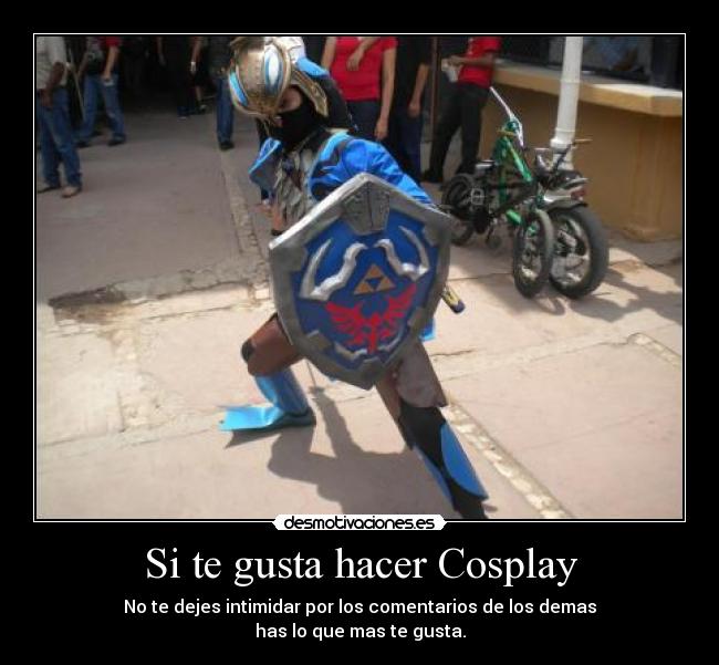 Si te gusta hacer Cosplay - No te dejes intimidar por los comentarios de los demas
has lo que mas te gusta.
