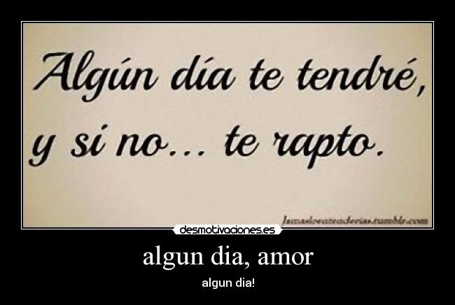 algun dia, amor - algun dia!