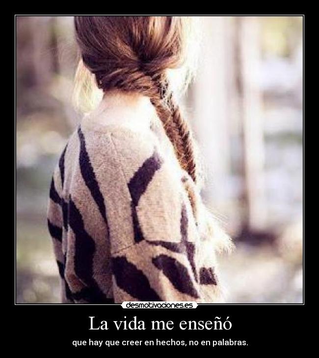 La vida me enseñó - que hay que creer en hechos, no en palabras.