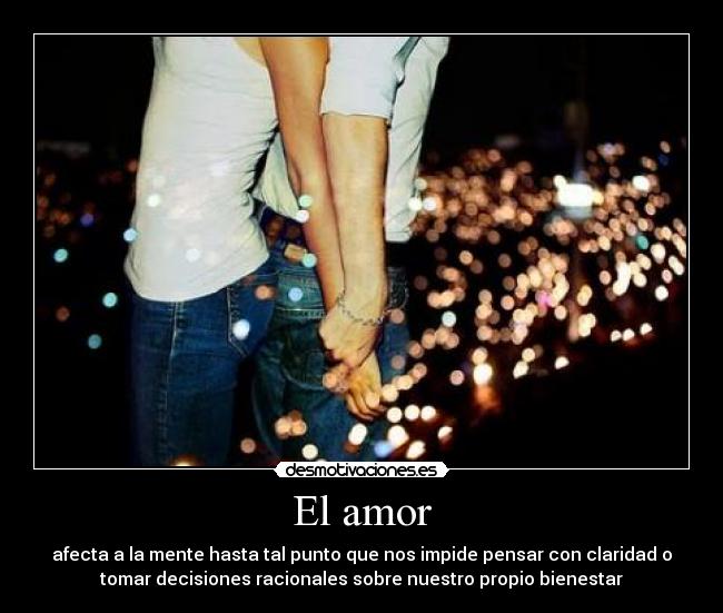 El amor - afecta a la mente hasta tal punto que nos impide pensar con claridad o
tomar decisiones racionales sobre nuestro propio bienestar