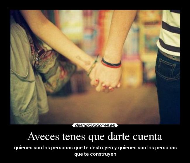 Aveces tenes que darte cuenta - quienes son las personas que te destruyen y quienes son las personas
que te construyen