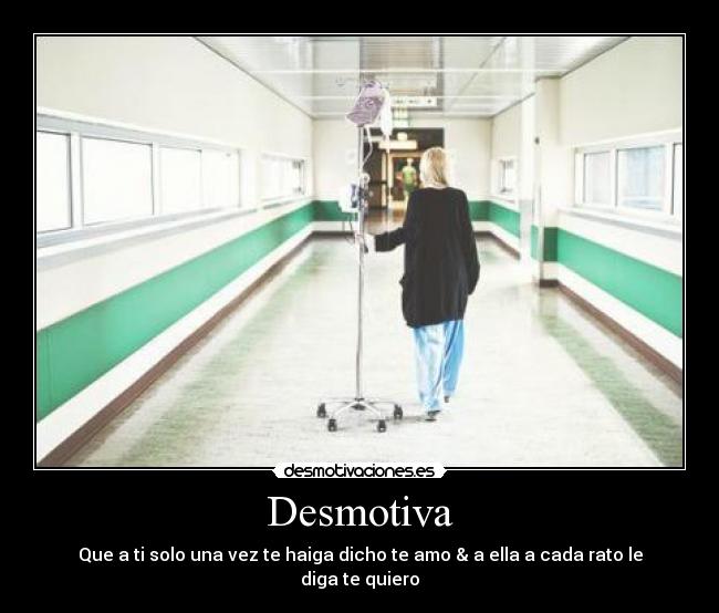 Desmotiva - Que a ti solo una vez te haiga dicho te amo & a ella a cada rato le diga te quiero