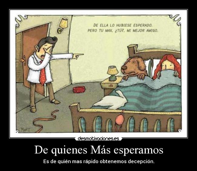 De quienes Más esperamos - Es de quién mas rápido obtenemos decepción.