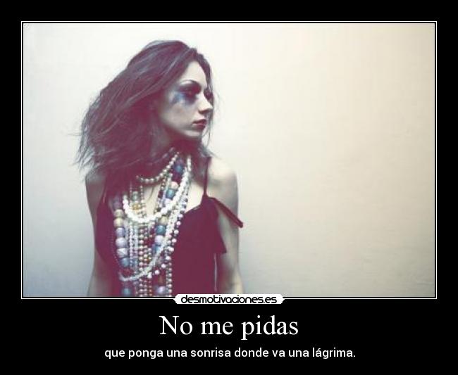 No me pidas - que ponga una sonrisa donde va una lágrima.