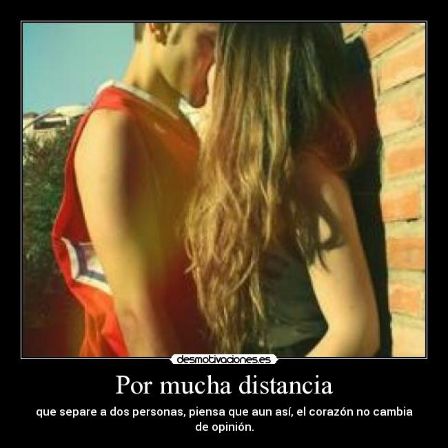 Por mucha distancia - que separe a dos personas, piensa que aun así, el corazón no cambia de opinión.