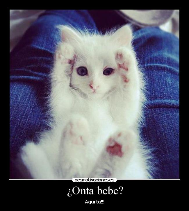 ¿Onta bebe? - Aqui ta!!!♥