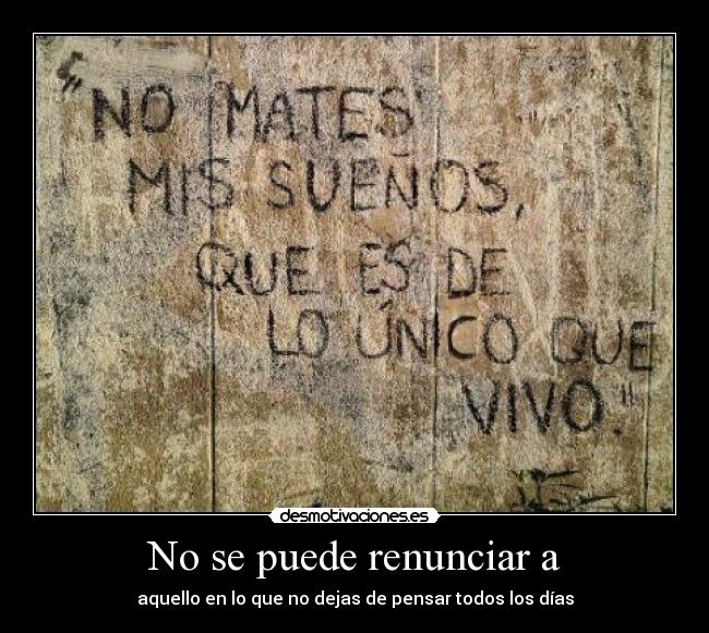 No se puede renunciar a - aquello en lo que no dejas de pensar todos los días
