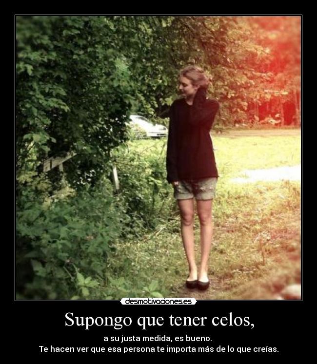 Supongo que tener celos, -