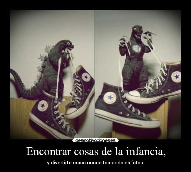 Encontrar cosas de la infancia, - y divertirte como nunca tomandoles fotos.