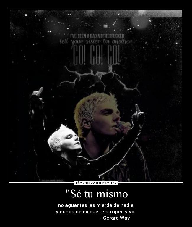 Sé tu mismo - no aguantes las mierda de nadie 
y nunca dejes que te atrapen vivo
                                - Gerard Way
