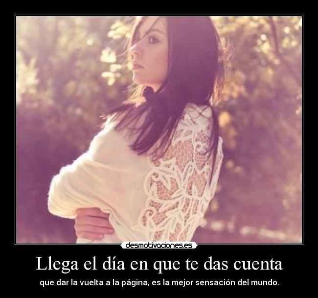 Llega el día en que te das cuenta - que dar la vuelta a la página, es la mejor sensación del mundo.