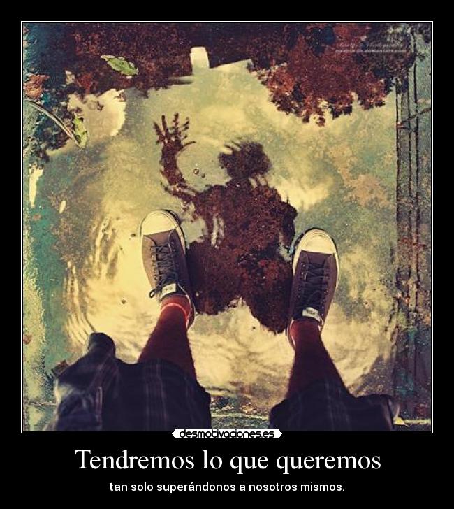 Tendremos lo que queremos - tan solo superándonos a nosotros mismos.