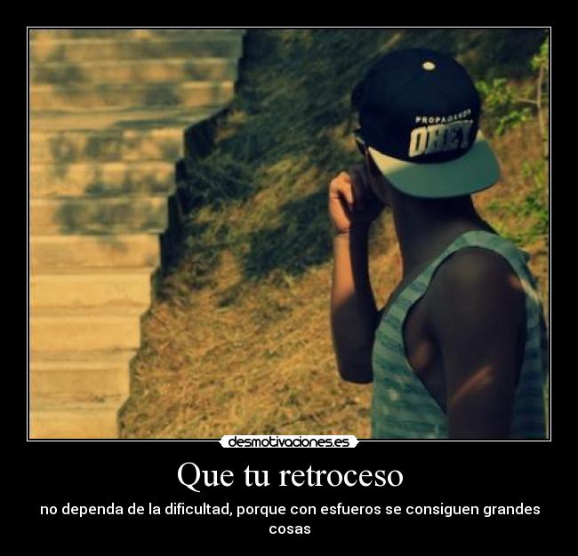 Que tu retroceso - no dependa de la dificultad, porque con esfueros se consiguen grandes cosas