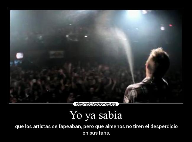 Yo ya sabia - que los artistas se fapeaban, pero que almenos no tiren el desperdicio en sus fans.