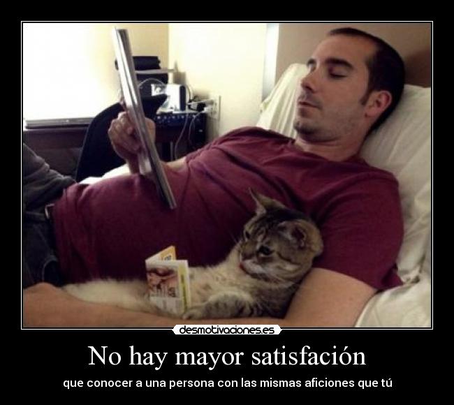 No hay mayor satisfación - que conocer a una persona con las mismas aficiones que tú