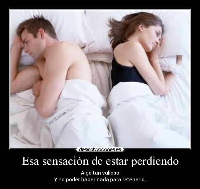 Esa sensación de estar perdiendo - Algo tan valioso
Y no poder hacer nada para retenerlo.