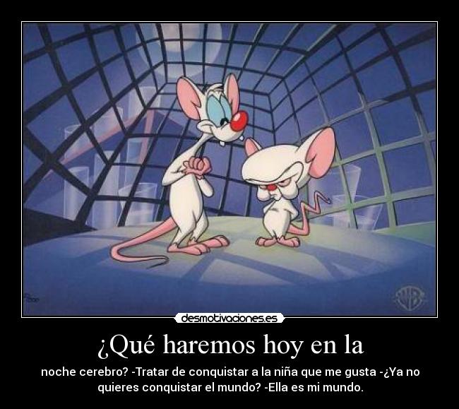 ¿Qué haremos hoy en la - noche cerebro? -Tratar de conquistar a la niña que me gusta -¿Ya no
quieres conquistar el mundo? -Ella es mi mundo.