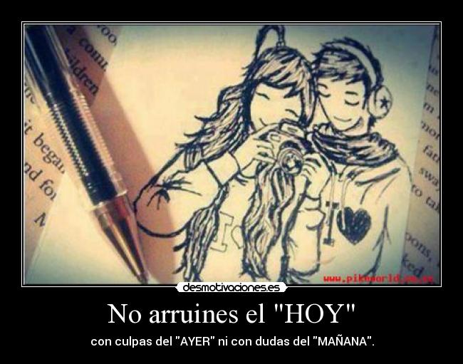 No arruines el HOY - con culpas del AYER ni con dudas del MAÑANA.