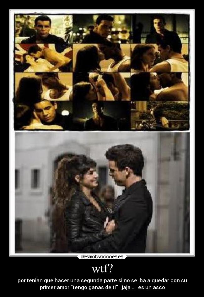 wtf? - por tenian que hacer una segunda parte si no se iba a quedar con su
primer amor tengo ganas de ti jaja ... es un asco