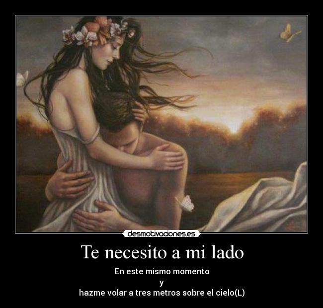 Te necesito a mi lado - En este mismo momento
y
hazme volar a tres metros sobre el cielo(L)