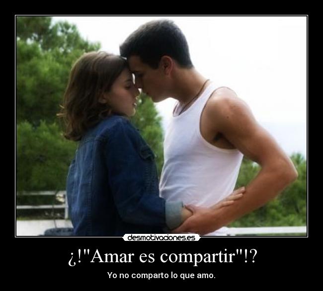 ¿!Amar es compartir!? - Yo no comparto lo que amo.