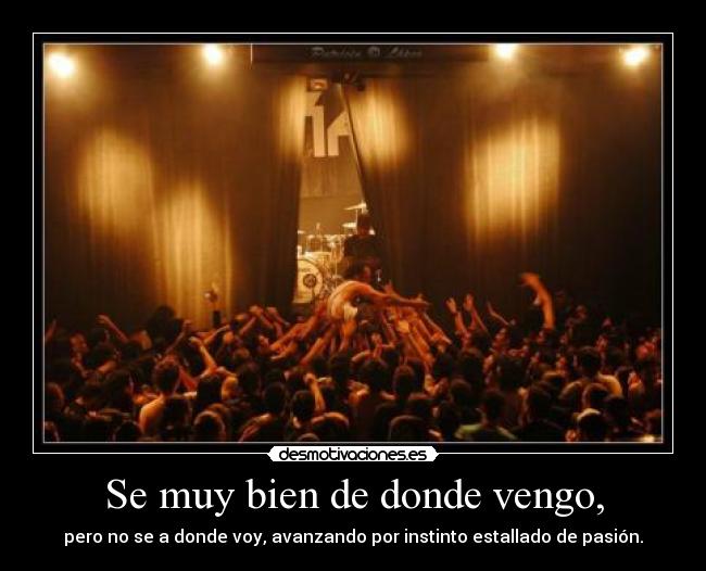 Se muy bien de donde vengo, - pero no se a donde voy, avanzando por instinto estallado de pasión.