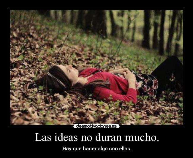 Las ideas no duran mucho. - Hay que hacer algo con ellas.