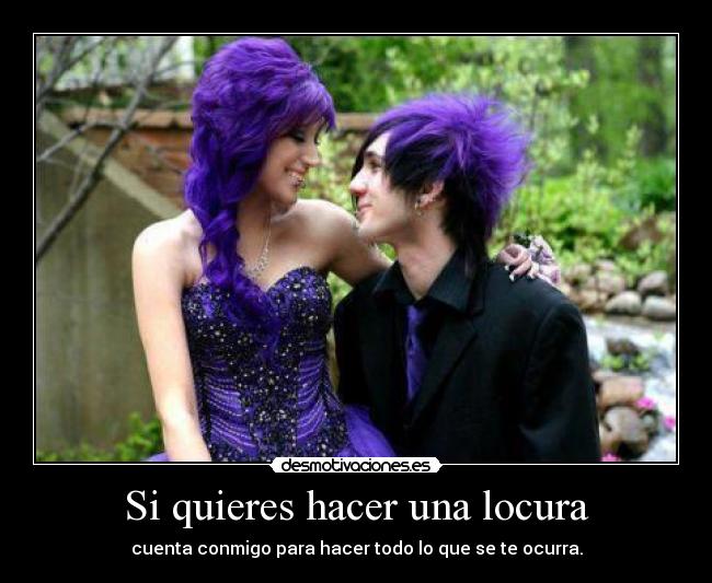 Si quieres hacer una locura - cuenta conmigo para hacer todo lo que se te ocurra.