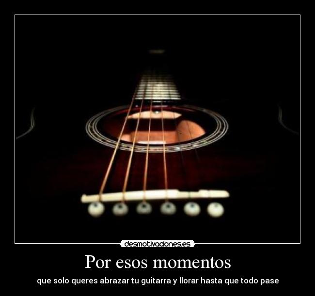 Por esos momentos - que solo queres abrazar tu guitarra y llorar hasta que todo pase