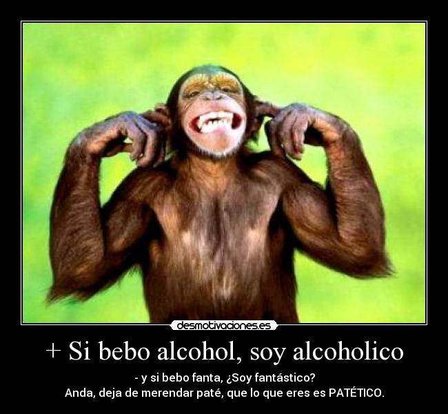 + Si bebo alcohol, soy alcoholico - - y si bebo fanta, ¿Soy fantástico?
Anda, deja de merendar paté, que lo que eres es PATÉTICO.